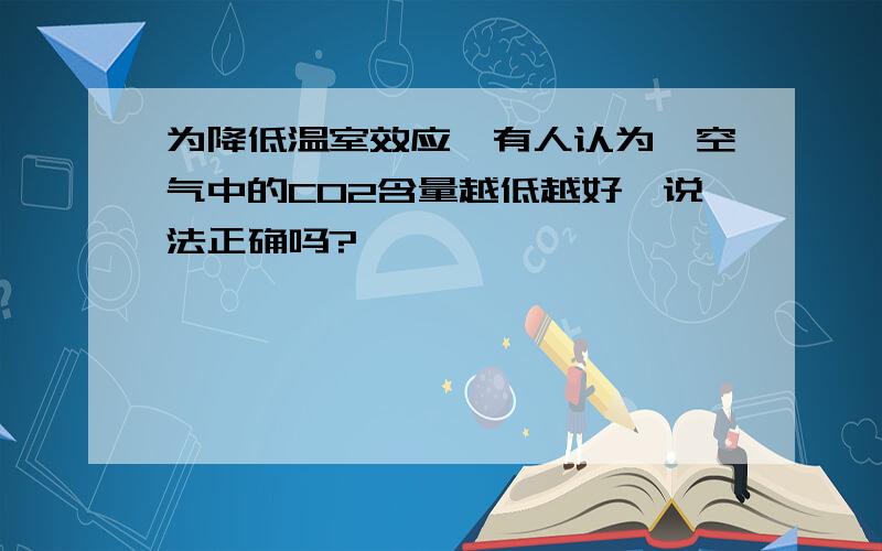 为降低温室效应,有人认为,空气中的CO2含量越低越好,说法正确吗?