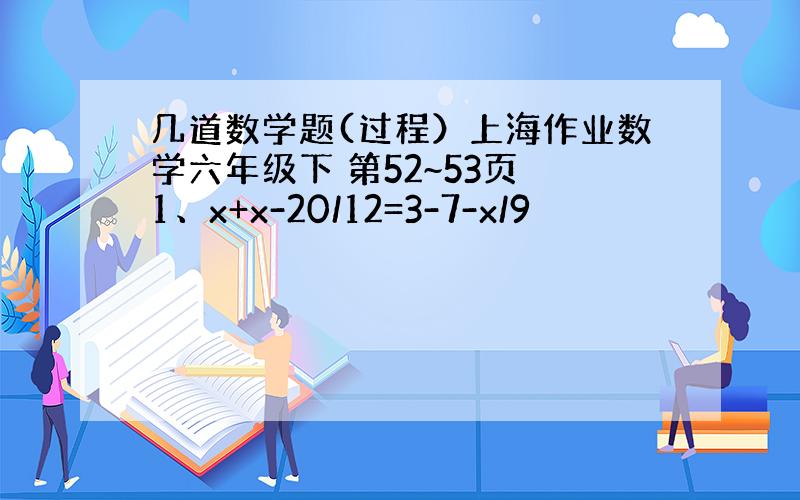 几道数学题(过程）上海作业数学六年级下 第52~53页 1、x+x-20/12=3-7-x/9