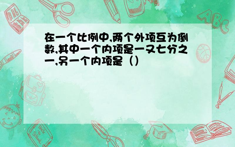 在一个比例中,两个外项互为倒数,其中一个内项是一又七分之一,另一个内项是（）