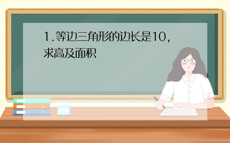 1.等边三角形的边长是10,求高及面积