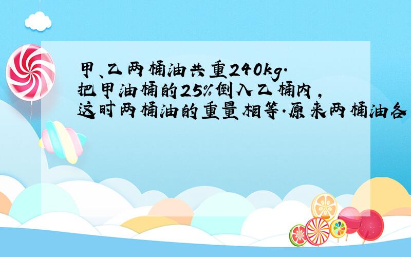 甲、乙两桶油共重240kg.把甲油桶的25%倒入乙桶内,这时两桶油的重量相等.原来两桶油各重几千克