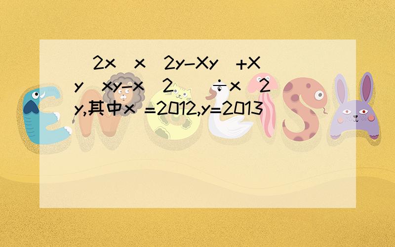 [2x(x^2y-Xy)+Xy(xy-x^2)]÷x^2y,其中x =2012,y=2013