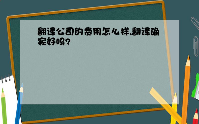 翻译公司的费用怎么样,翻译确实好吗?