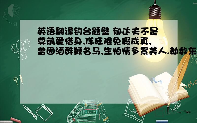 英语翻译钓台题壁 郁达夫不是尊前爱惜身,佯狂难免假成真,曾因酒醉鞭名马,生怕情多累美人.劫数东南天作孽,鸡鸣风雨海扬尘,