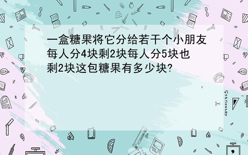 一盒糖果将它分给若干个小朋友每人分4块剩2块每人分5块也剩2块这包糖果有多少块?