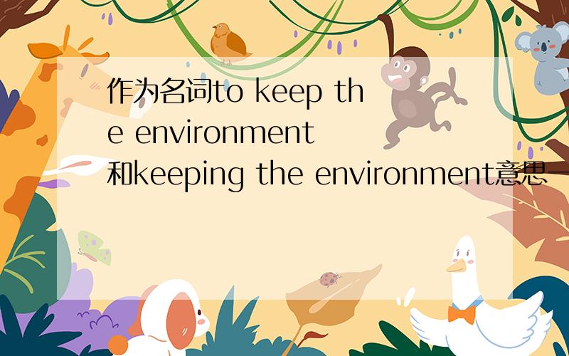 作为名词to keep the environment 和keeping the environment意思一样吗?