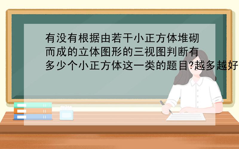 有没有根据由若干小正方体堆砌而成的立体图形的三视图判断有多少个小正方体这一类的题目?越多越好!