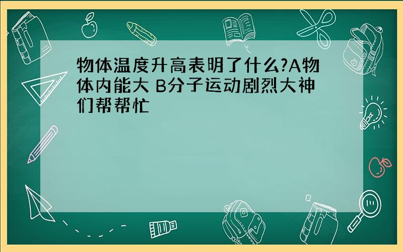 物体温度升高表明了什么?A物体内能大 B分子运动剧烈大神们帮帮忙