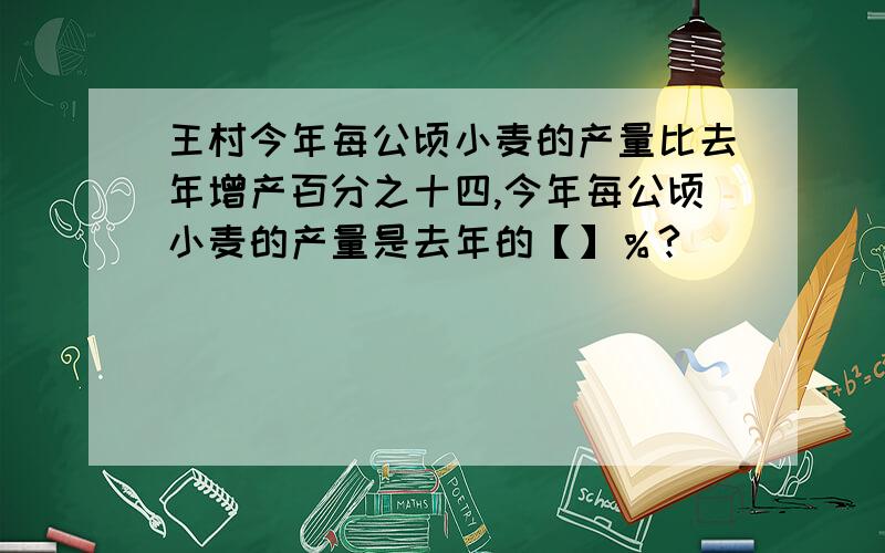 王村今年每公顷小麦的产量比去年增产百分之十四,今年每公顷小麦的产量是去年的【】％?