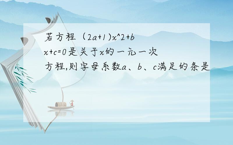 若方程（2a+1)x^2+bx+c=0是关于x的一元一次方程,则字母系数a、b、c满足的条是