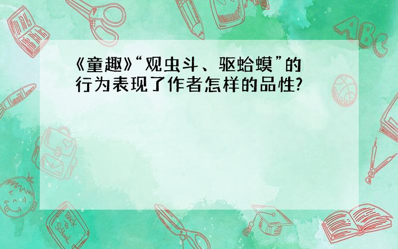 《童趣》“观虫斗、驱蛤蟆”的行为表现了作者怎样的品性?