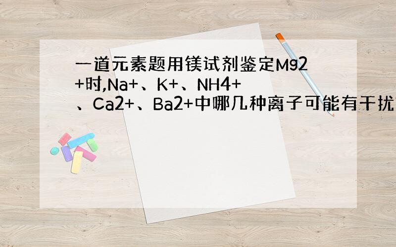 一道元素题用镁试剂鉴定Mg2+时,Na+、K+、NH4+、Ca2+、Ba2+中哪几种离子可能有干扰?如何消除干扰?