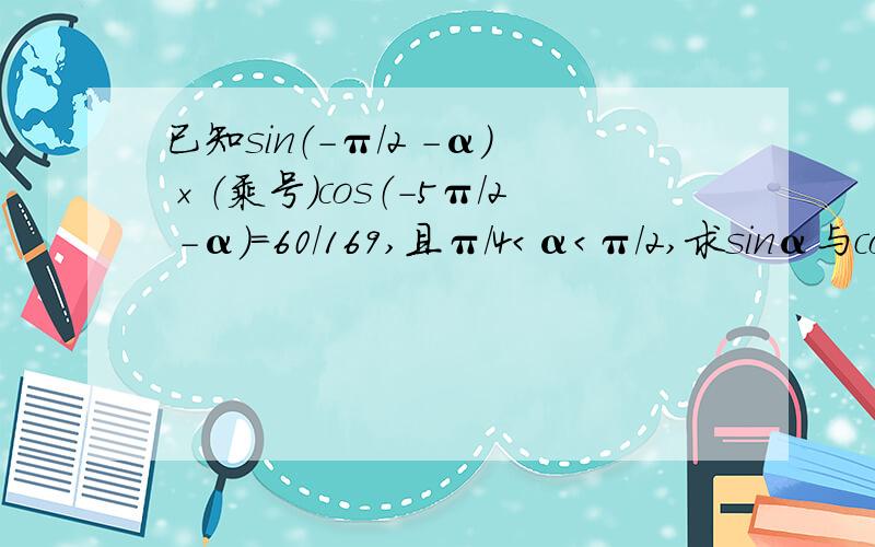 已知sin（-π/2 -α）×（乘号）cos（-5π/2 -α）=60/169,且π/4＜α＜π/2,求sinα与cos