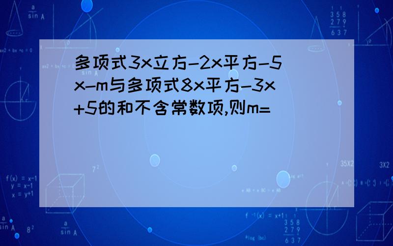 多项式3x立方-2x平方-5x-m与多项式8x平方-3x+5的和不含常数项,则m=