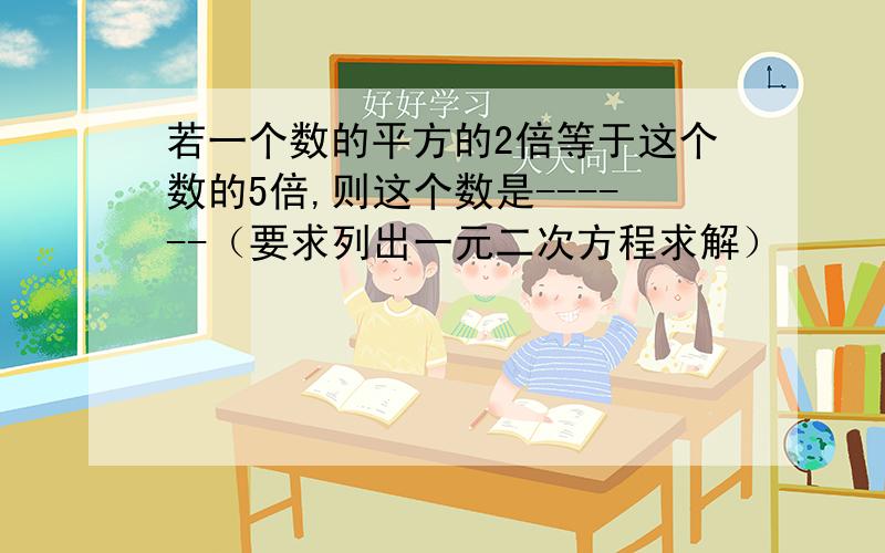 若一个数的平方的2倍等于这个数的5倍,则这个数是------（要求列出一元二次方程求解）