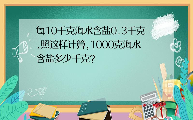 每10千克海水含盐0.3千克.照这样计算,1000克海水含盐多少千克?