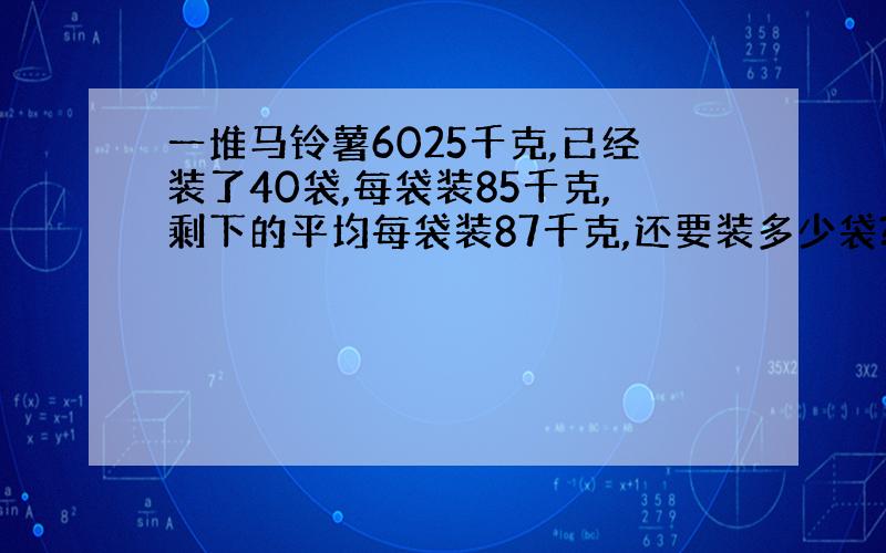 一堆马铃薯6025千克,已经装了40袋,每袋装85千克,剩下的平均每袋装87千克,还要装多少袋?