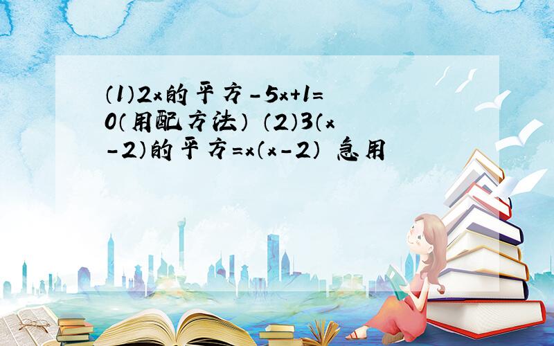 （1）2x的平方-5x+1=0（用配方法） （2）3（x-2）的平方=x（x-2） 急用