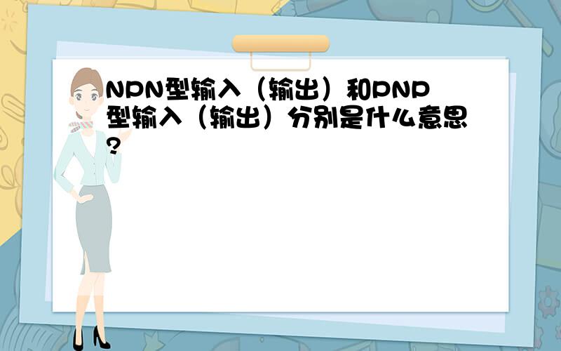 NPN型输入（输出）和PNP型输入（输出）分别是什么意思?