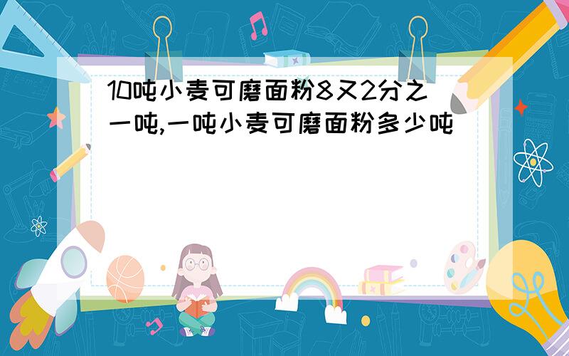 10吨小麦可磨面粉8又2分之一吨,一吨小麦可磨面粉多少吨