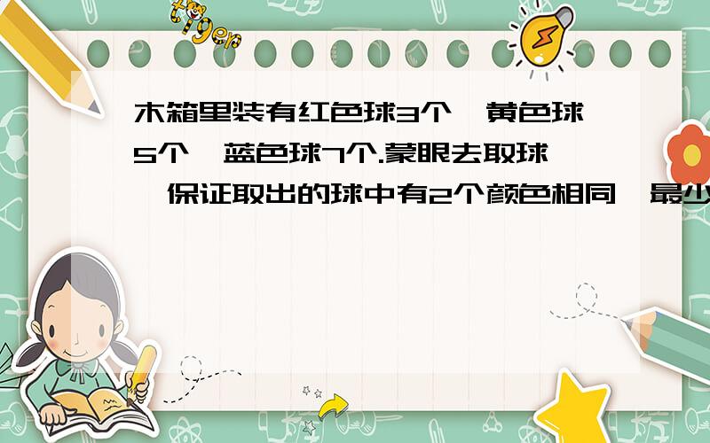 木箱里装有红色球3个,黄色球5个,蓝色球7个.蒙眼去取球,保证取出的球中有2个颜色相同,最少要取出多少个?