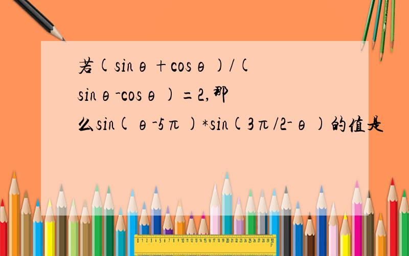 若(sinθ+cosθ)/(sinθ-cosθ)=2,那么sin(θ-5π)*sin(3π/2-θ)的值是