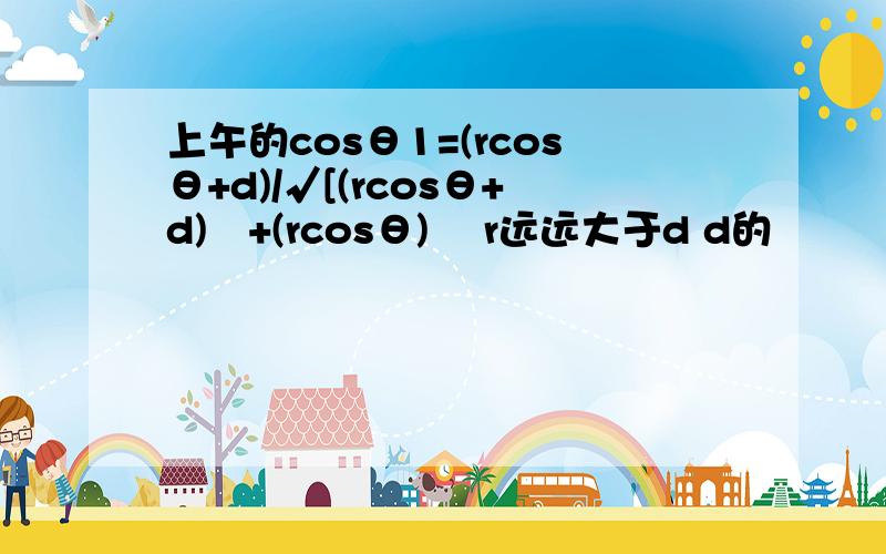 上午的cosθ1=(rcosθ+d)/√[(rcosθ+d)²+(rcosθ)² r远远大于d d的