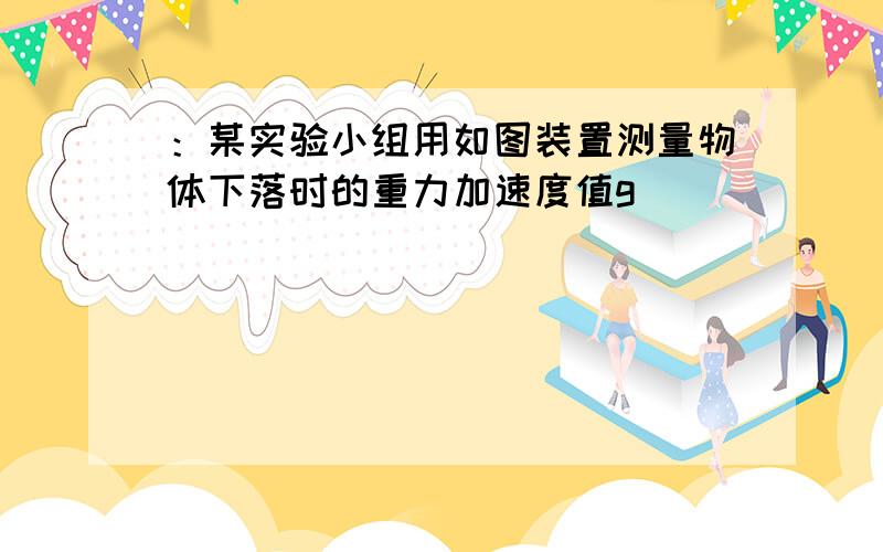 ：某实验小组用如图装置测量物体下落时的重力加速度值g