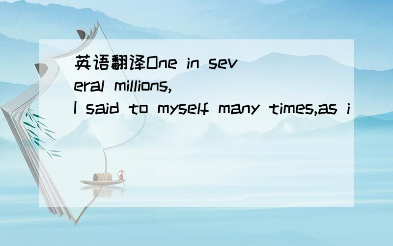 英语翻译One in several millions,I said to myself many times,as i