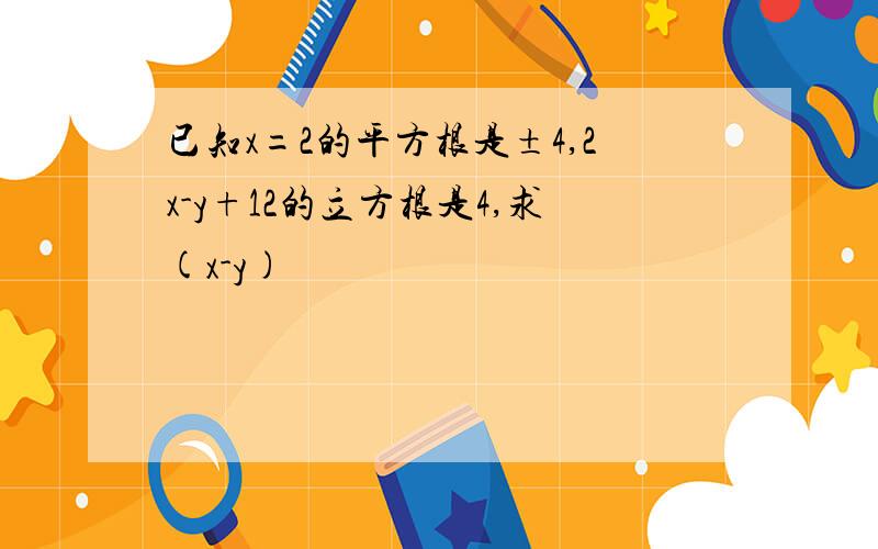 已知x=2的平方根是±4,2x-y+12的立方根是4,求(x-y)