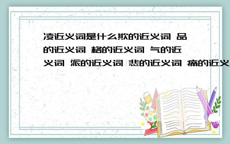 凌近义词是什么欺的近义词 品的近义词 格的近义词 气的近义词 派的近义词 悲的近义词 痛的近义词