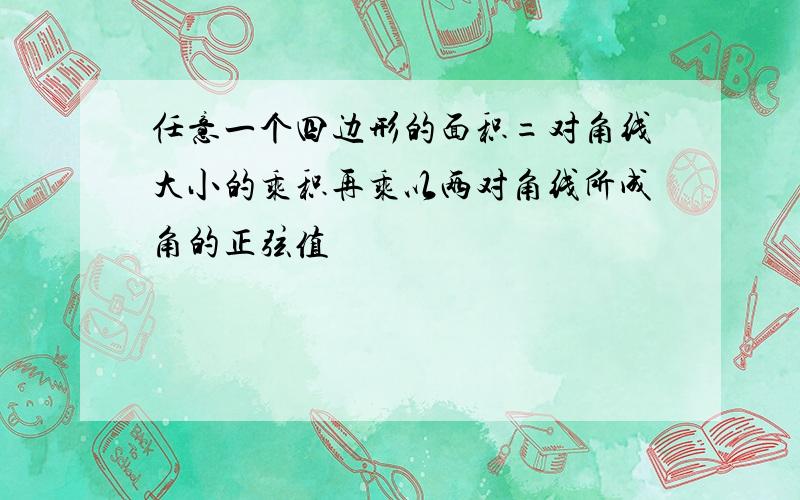 任意一个四边形的面积=对角线大小的乘积再乘以两对角线所成角的正弦值