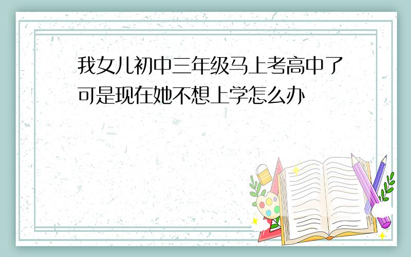 我女儿初中三年级马上考高中了可是现在她不想上学怎么办