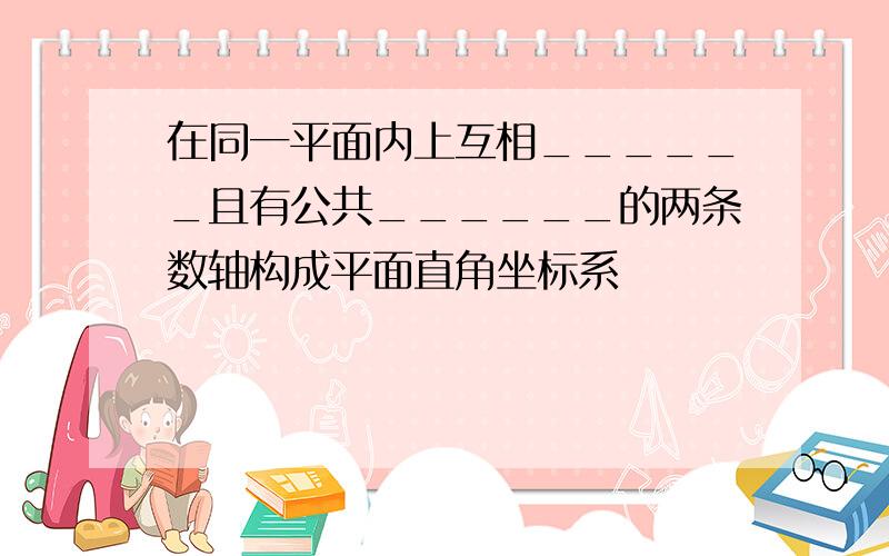 在同一平面内上互相______且有公共______的两条数轴构成平面直角坐标系