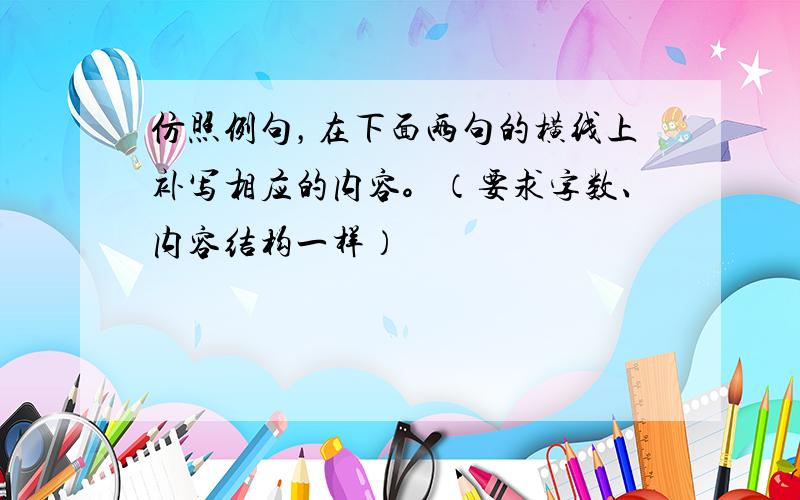 仿照例句，在下面两句的横线上补写相应的内容。（要求字数、内容结构一样）