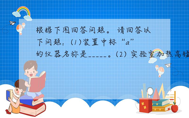 根据下图回答问题。 请回答以下问题：(1)装置中标“a”的仪器名称是_____。(2) 实验室加热高锰酸钾制取氧气的文字