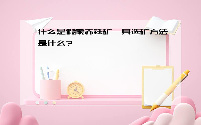 什么是假象赤铁矿,其选矿方法是什么?