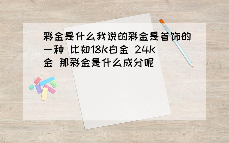 彩金是什么我说的彩金是首饰的一种 比如18K白金 24K金 那彩金是什么成分呢