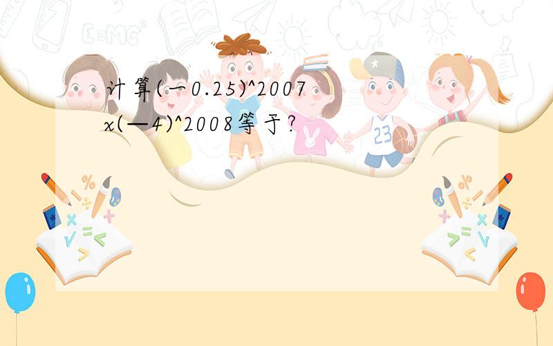 计算(一0.25)^2007x(—4)^2008等于?