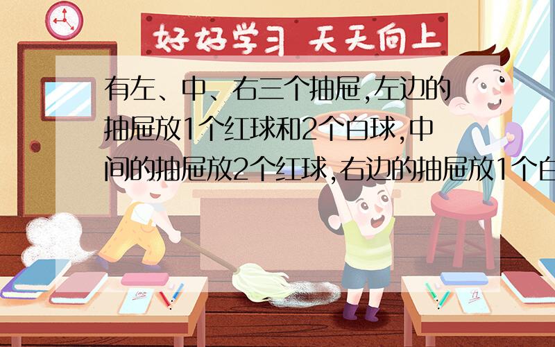 有左、中、右三个抽屉,左边的抽屉放1个红球和2个白球,中间的抽屉放2个红球,右边的抽屉放1个白球和2个红球.若从中任取1