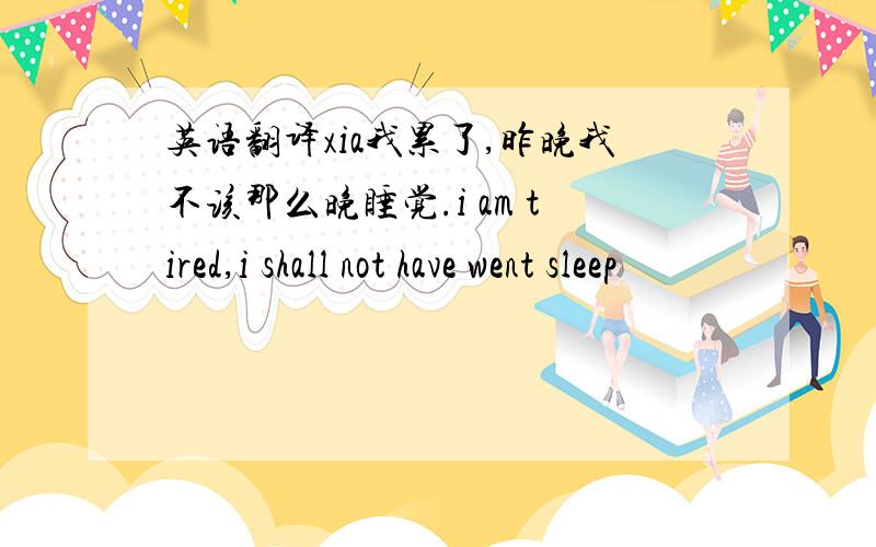 英语翻译xia我累了,昨晚我不该那么晚睡觉.i am tired,i shall not have went sleep