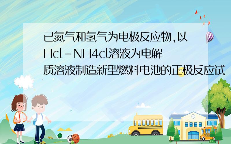 已氮气和氢气为电极反应物,以Hcl－NH4cl溶液为电解质溶液制造新型燃料电池的正极反应试