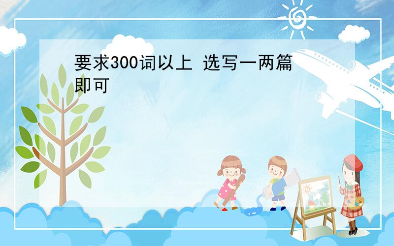 要求300词以上 选写一两篇即可