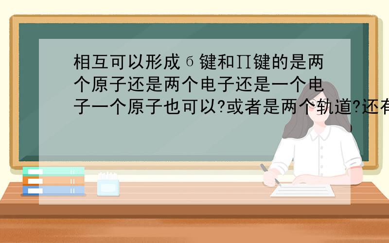 相互可以形成б键和∏键的是两个原子还是两个电子还是一个电子一个原子也可以?或者是两个轨道?还有共轭是怎么形成的?是只要靠