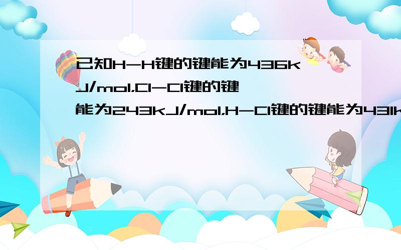 已知H-H键的键能为436kJ/mol，Cl-Cl键的键能为243kJ/mol，H-Cl键的键能为431kJ/mol，则