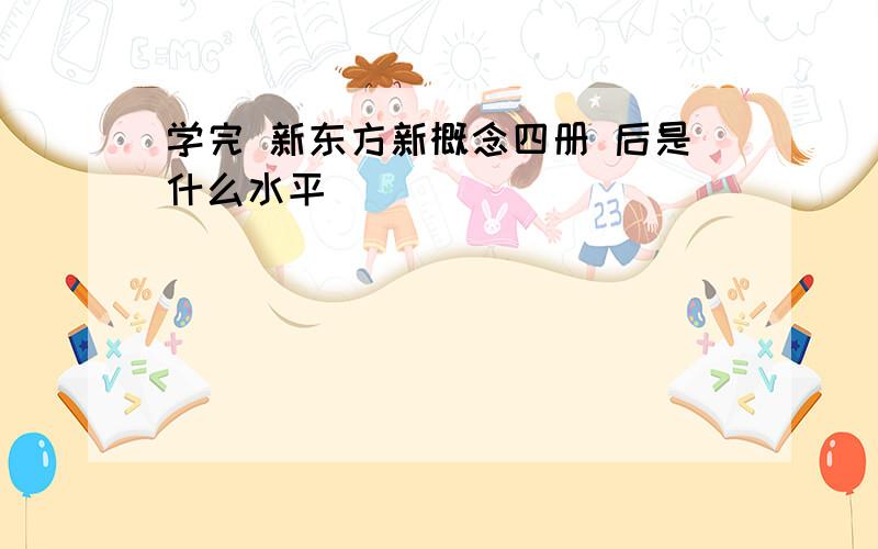 学完 新东方新概念四册 后是什么水平