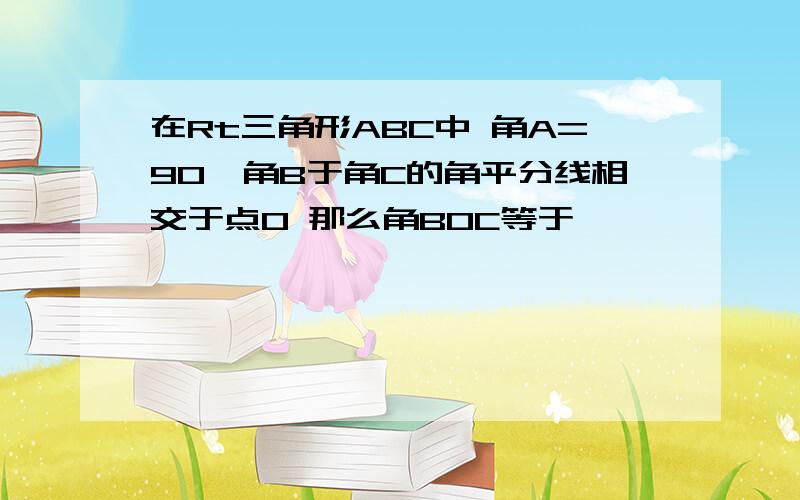 在Rt三角形ABC中 角A=90°角B于角C的角平分线相交于点O 那么角BOC等于