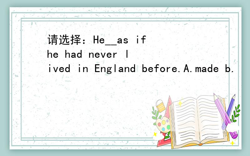 请选择：He__as if he had never lived in England before.A.made b.