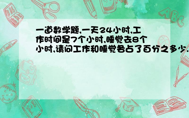 一道数学题,一天24小时,工作时间是7个小时,睡觉去8个小时,请问工作和睡觉各占了百分之多少.