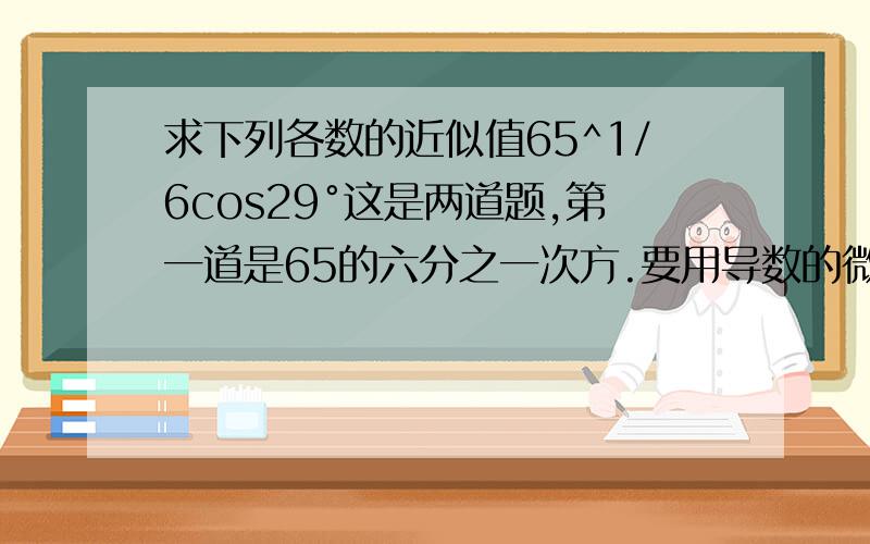 求下列各数的近似值65^1/6cos29°这是两道题,第一道是65的六分之一次方.要用导数的微分求,没有人会吗？我不知道